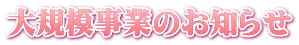 大規模事業のお知らせ